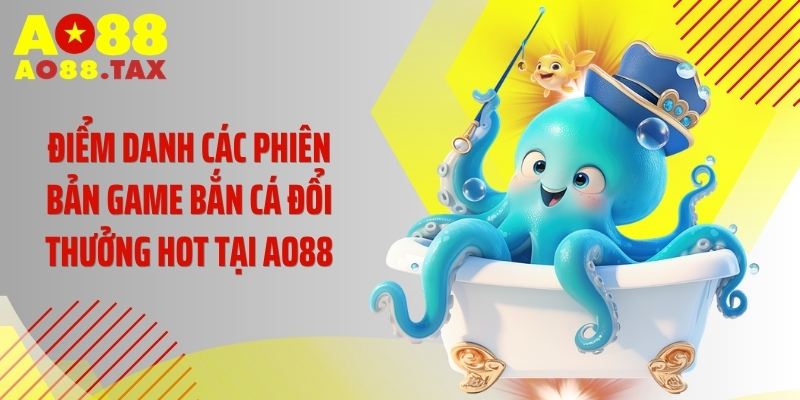 Điểm danh các phiên bản game bắn cá đổi thưởng hot tại AO88