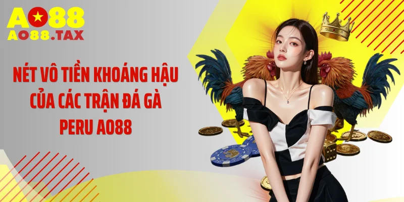 Nét vô tiền khoáng hậu của các trận đá gà Peru AO88